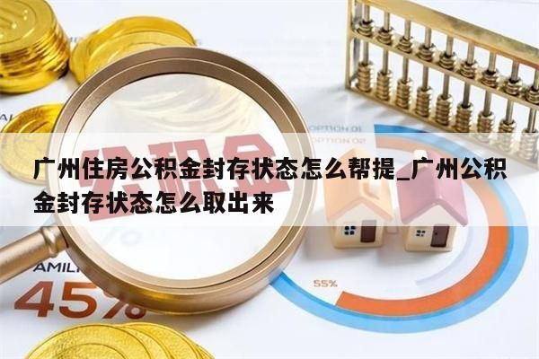 广州住房公积金封存状态怎么帮提_广州公积金封存状态怎么取出来