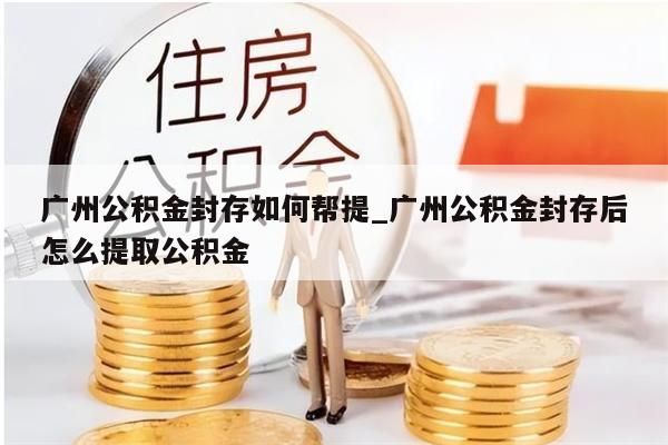 广州公积金封存如何帮提_广州公积金封存后怎么提取公积金